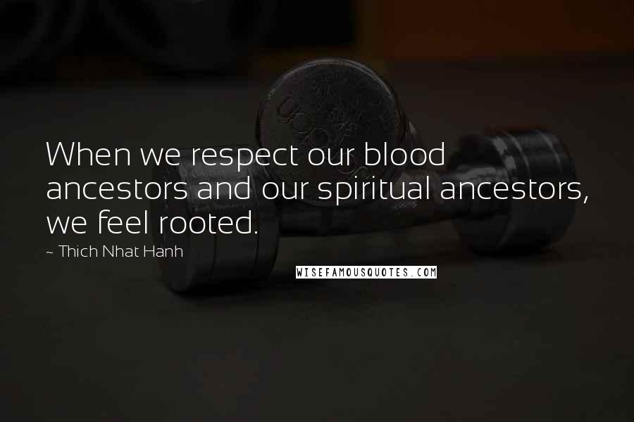 Thich Nhat Hanh Quotes: When we respect our blood ancestors and our spiritual ancestors, we feel rooted.