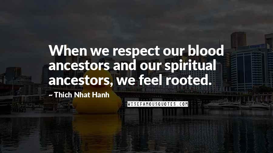 Thich Nhat Hanh Quotes: When we respect our blood ancestors and our spiritual ancestors, we feel rooted.