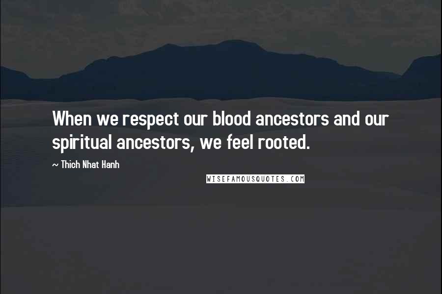 Thich Nhat Hanh Quotes: When we respect our blood ancestors and our spiritual ancestors, we feel rooted.