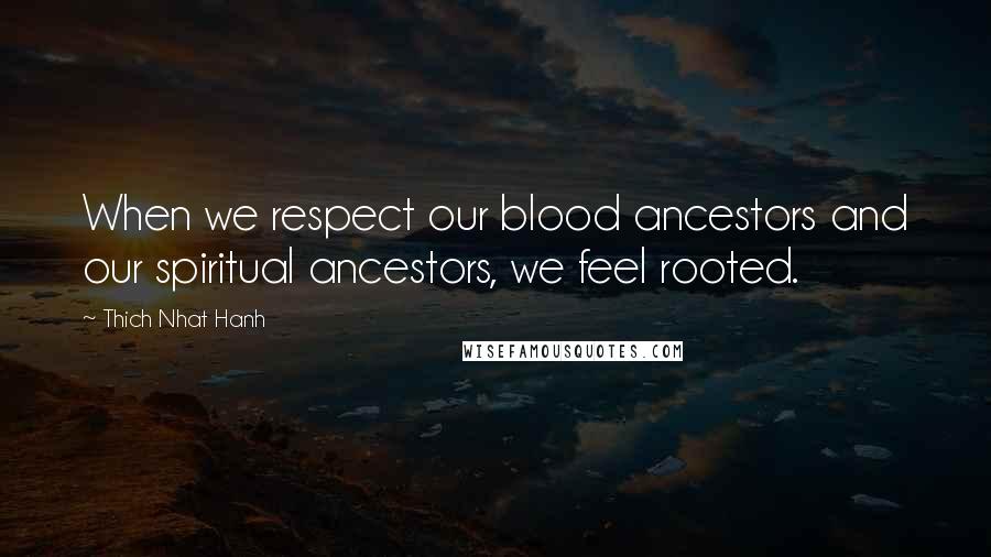 Thich Nhat Hanh Quotes: When we respect our blood ancestors and our spiritual ancestors, we feel rooted.