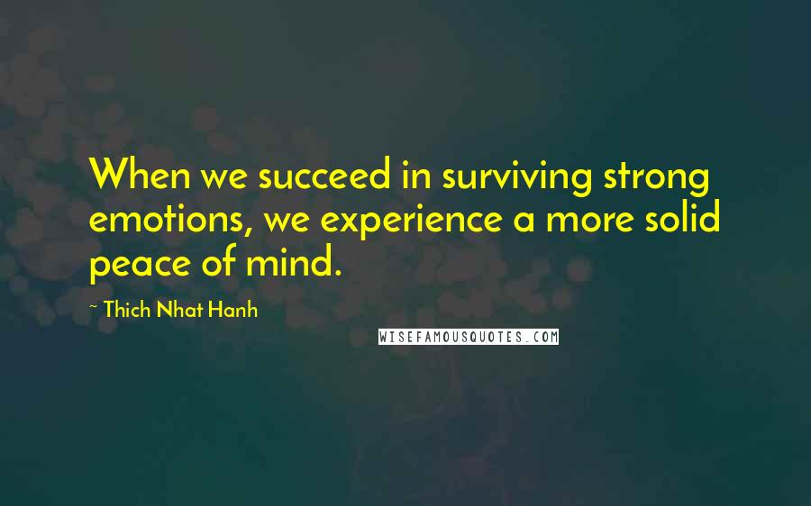 Thich Nhat Hanh Quotes: When we succeed in surviving strong emotions, we experience a more solid peace of mind.