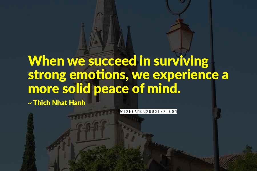 Thich Nhat Hanh Quotes: When we succeed in surviving strong emotions, we experience a more solid peace of mind.