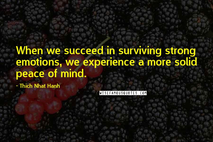 Thich Nhat Hanh Quotes: When we succeed in surviving strong emotions, we experience a more solid peace of mind.