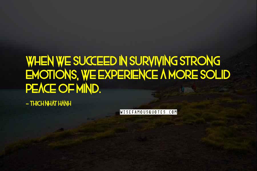 Thich Nhat Hanh Quotes: When we succeed in surviving strong emotions, we experience a more solid peace of mind.