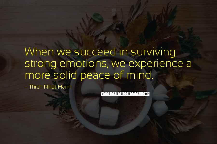Thich Nhat Hanh Quotes: When we succeed in surviving strong emotions, we experience a more solid peace of mind.