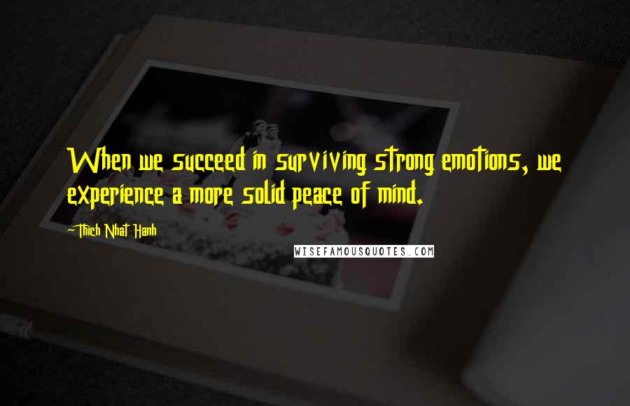 Thich Nhat Hanh Quotes: When we succeed in surviving strong emotions, we experience a more solid peace of mind.