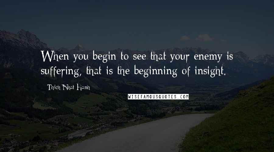 Thich Nhat Hanh Quotes: When you begin to see that your enemy is suffering, that is the beginning of insight.