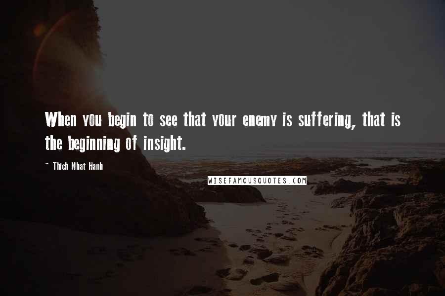 Thich Nhat Hanh Quotes: When you begin to see that your enemy is suffering, that is the beginning of insight.