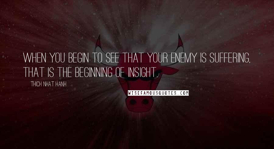 Thich Nhat Hanh Quotes: When you begin to see that your enemy is suffering, that is the beginning of insight.