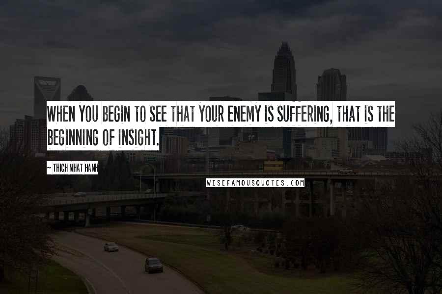 Thich Nhat Hanh Quotes: When you begin to see that your enemy is suffering, that is the beginning of insight.