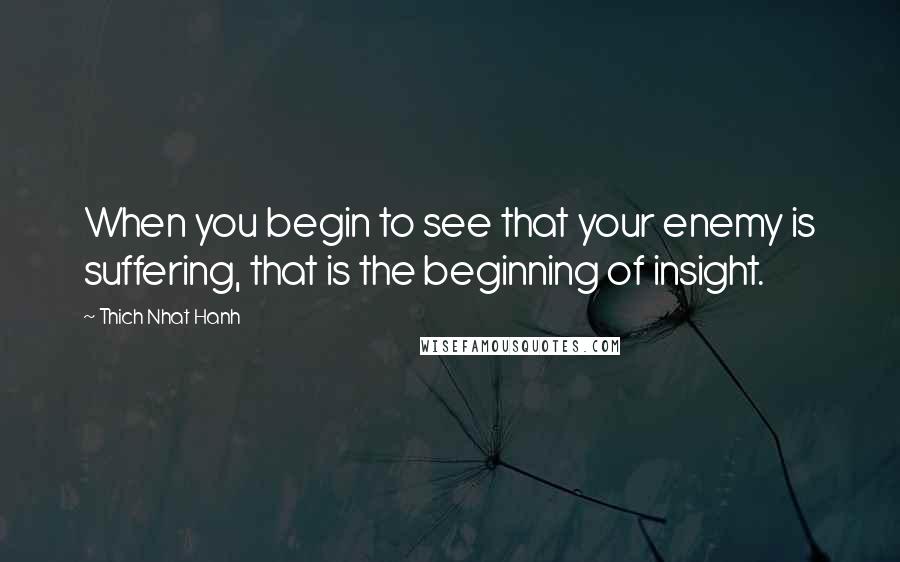 Thich Nhat Hanh Quotes: When you begin to see that your enemy is suffering, that is the beginning of insight.