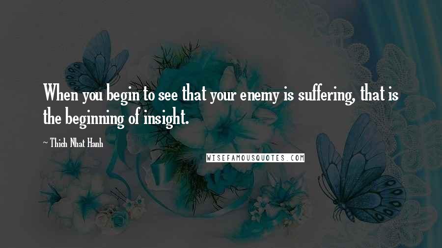 Thich Nhat Hanh Quotes: When you begin to see that your enemy is suffering, that is the beginning of insight.