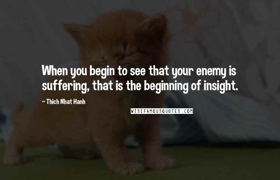 Thich Nhat Hanh Quotes: When you begin to see that your enemy is suffering, that is the beginning of insight.