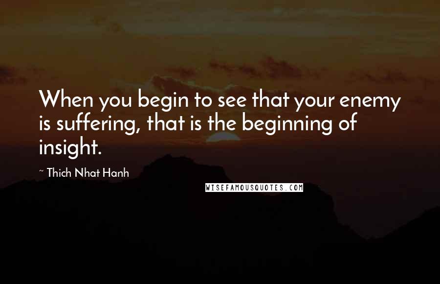 Thich Nhat Hanh Quotes: When you begin to see that your enemy is suffering, that is the beginning of insight.