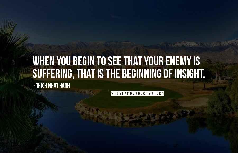 Thich Nhat Hanh Quotes: When you begin to see that your enemy is suffering, that is the beginning of insight.