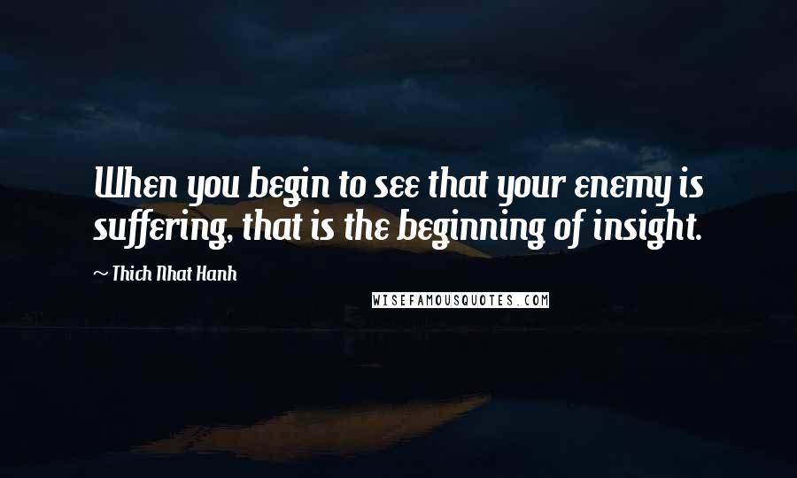 Thich Nhat Hanh Quotes: When you begin to see that your enemy is suffering, that is the beginning of insight.