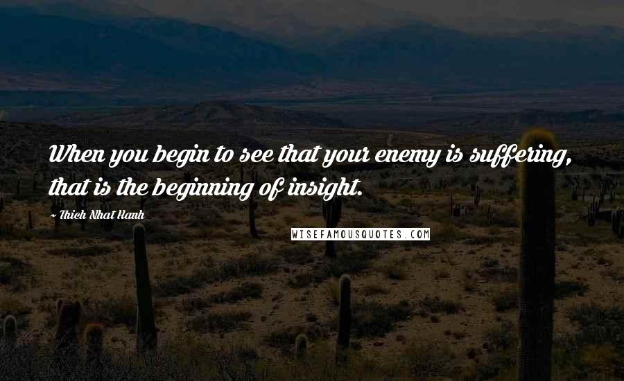 Thich Nhat Hanh Quotes: When you begin to see that your enemy is suffering, that is the beginning of insight.