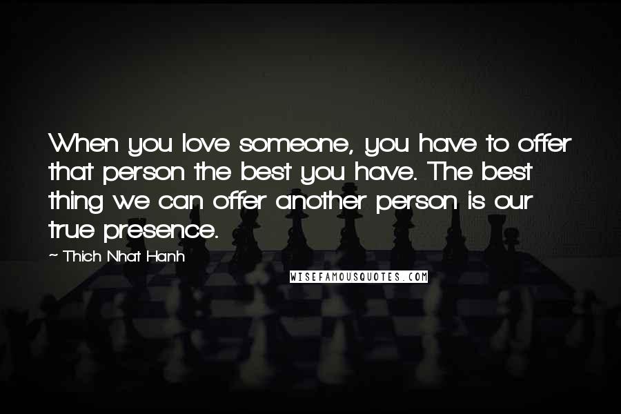 Thich Nhat Hanh Quotes: When you love someone, you have to offer that person the best you have. The best thing we can offer another person is our true presence.