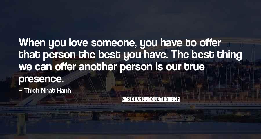 Thich Nhat Hanh Quotes: When you love someone, you have to offer that person the best you have. The best thing we can offer another person is our true presence.