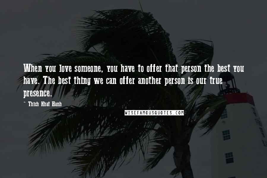 Thich Nhat Hanh Quotes: When you love someone, you have to offer that person the best you have. The best thing we can offer another person is our true presence.