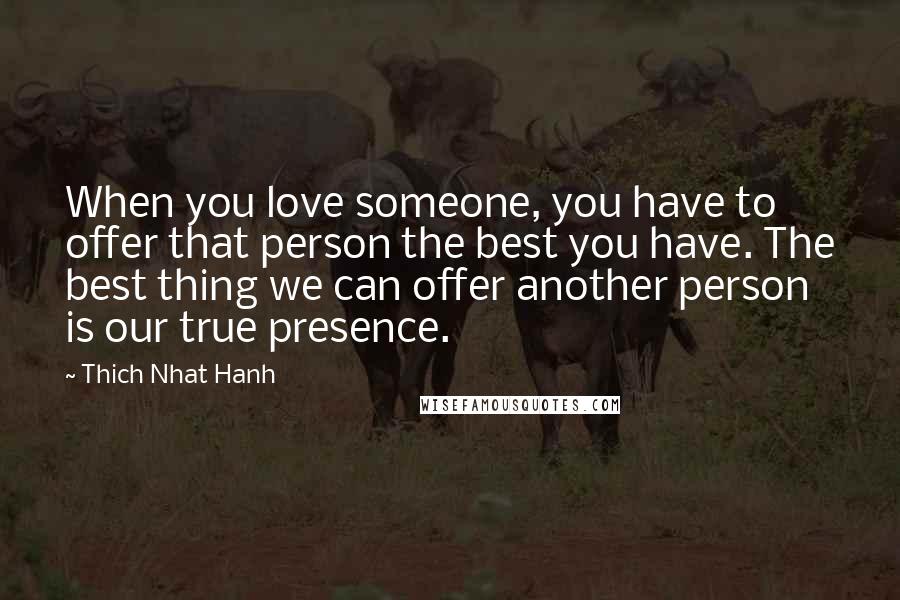 Thich Nhat Hanh Quotes: When you love someone, you have to offer that person the best you have. The best thing we can offer another person is our true presence.