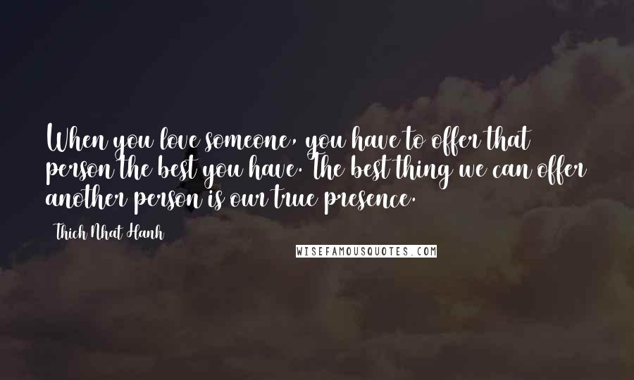 Thich Nhat Hanh Quotes: When you love someone, you have to offer that person the best you have. The best thing we can offer another person is our true presence.