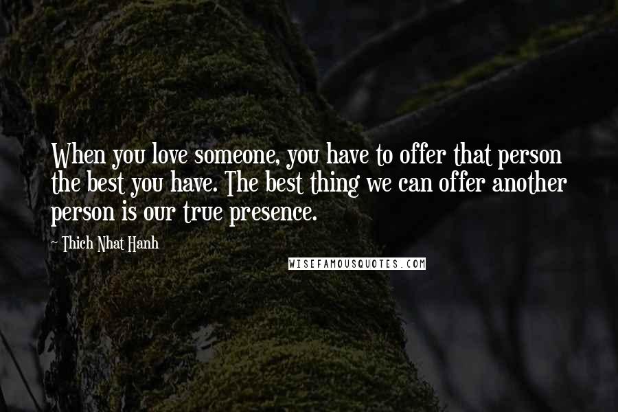 Thich Nhat Hanh Quotes: When you love someone, you have to offer that person the best you have. The best thing we can offer another person is our true presence.