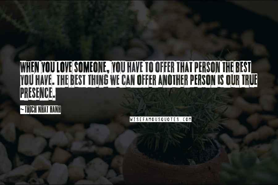 Thich Nhat Hanh Quotes: When you love someone, you have to offer that person the best you have. The best thing we can offer another person is our true presence.