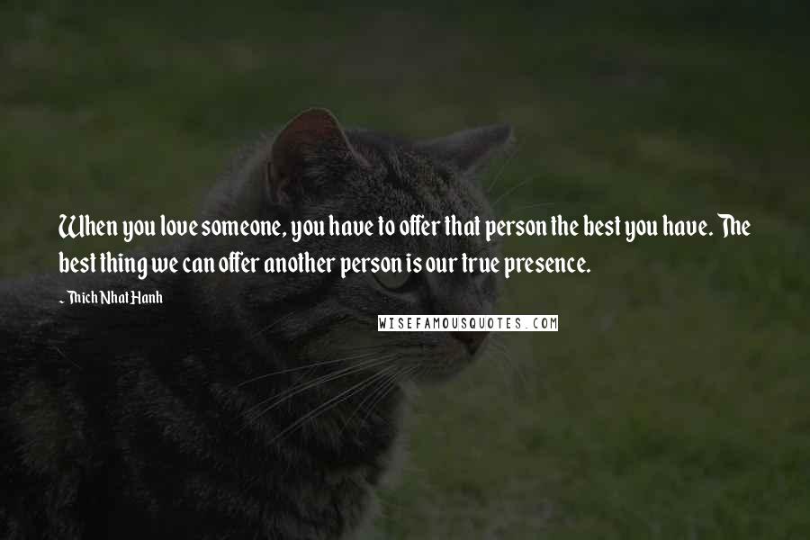 Thich Nhat Hanh Quotes: When you love someone, you have to offer that person the best you have. The best thing we can offer another person is our true presence.