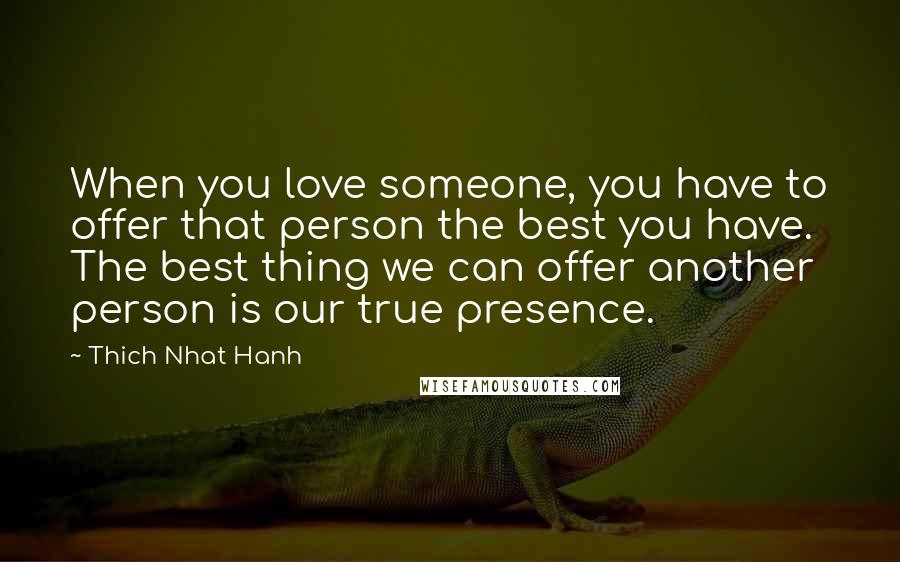 Thich Nhat Hanh Quotes: When you love someone, you have to offer that person the best you have. The best thing we can offer another person is our true presence.