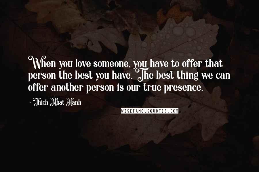Thich Nhat Hanh Quotes: When you love someone, you have to offer that person the best you have. The best thing we can offer another person is our true presence.