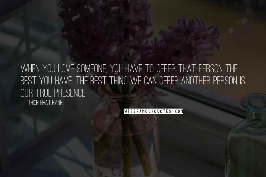 Thich Nhat Hanh Quotes: When you love someone, you have to offer that person the best you have. The best thing we can offer another person is our true presence.