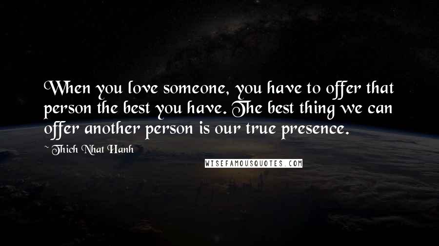 Thich Nhat Hanh Quotes: When you love someone, you have to offer that person the best you have. The best thing we can offer another person is our true presence.