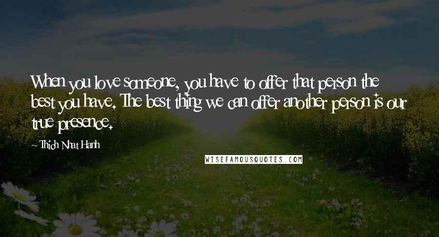 Thich Nhat Hanh Quotes: When you love someone, you have to offer that person the best you have. The best thing we can offer another person is our true presence.