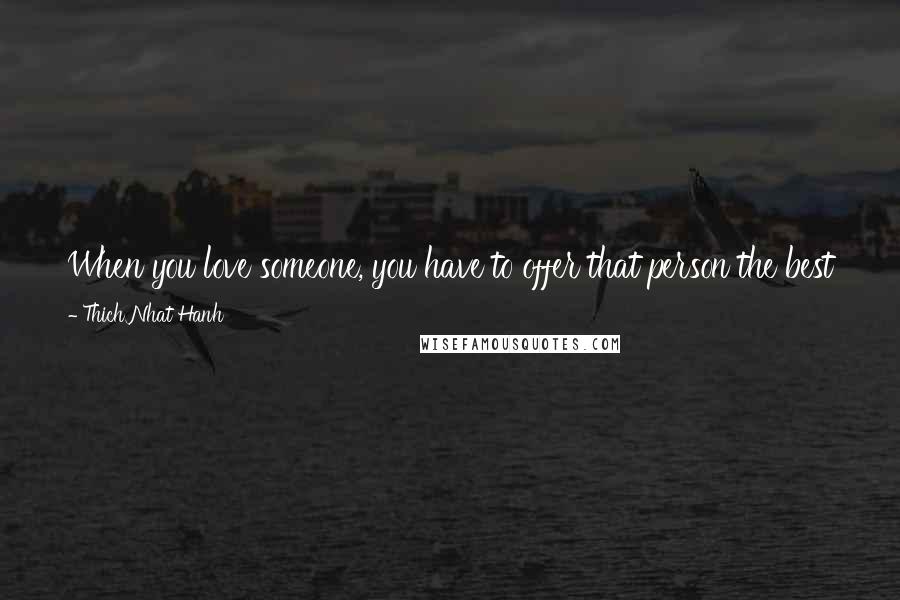 Thich Nhat Hanh Quotes: When you love someone, you have to offer that person the best you have. The best thing we can offer another person is our true presence.