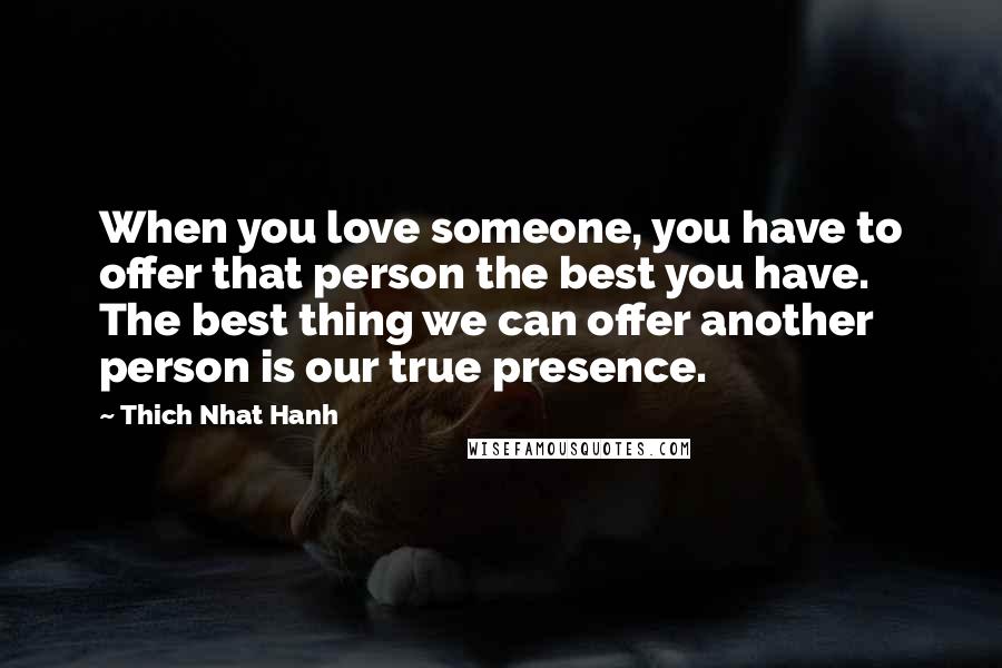 Thich Nhat Hanh Quotes: When you love someone, you have to offer that person the best you have. The best thing we can offer another person is our true presence.