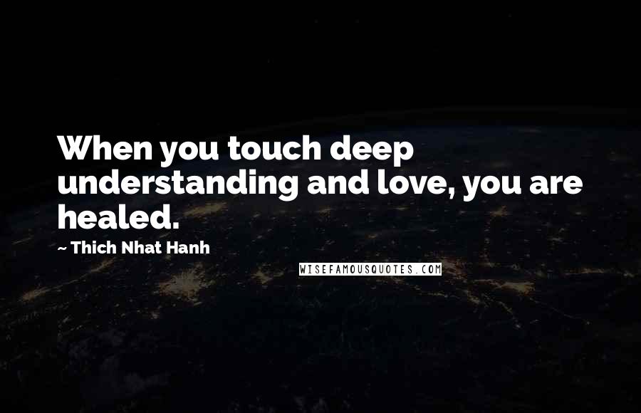 Thich Nhat Hanh Quotes: When you touch deep understanding and love, you are healed.