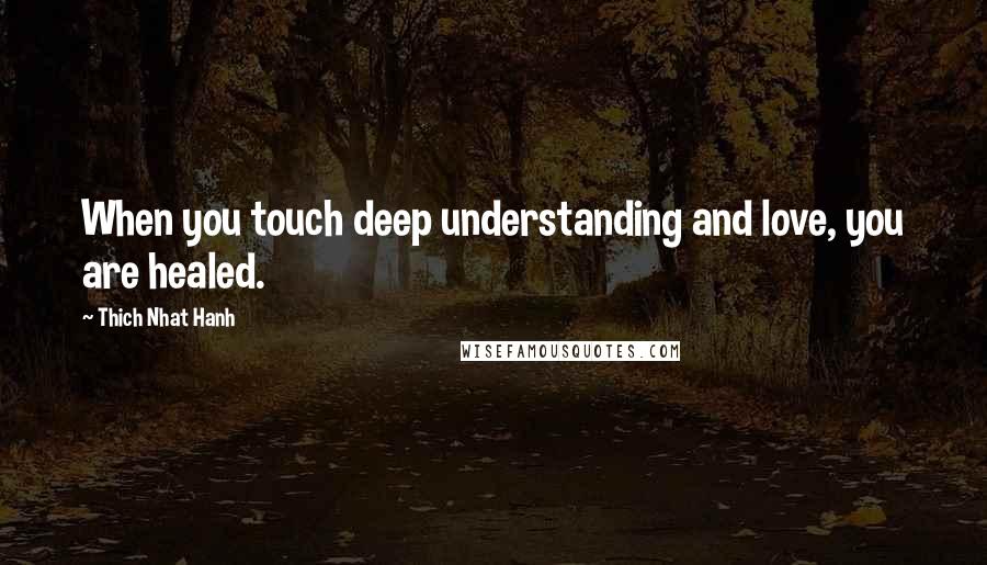 Thich Nhat Hanh Quotes: When you touch deep understanding and love, you are healed.