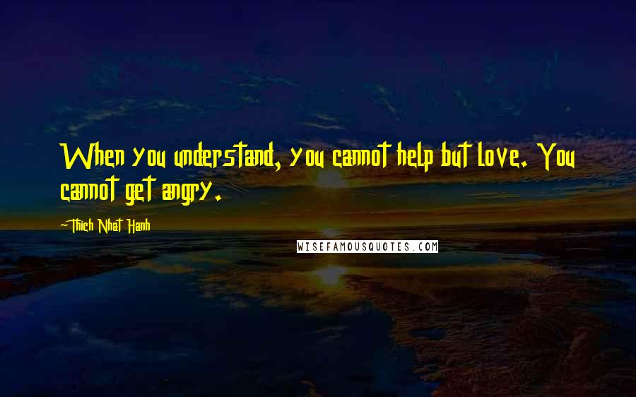 Thich Nhat Hanh Quotes: When you understand, you cannot help but love. You cannot get angry.