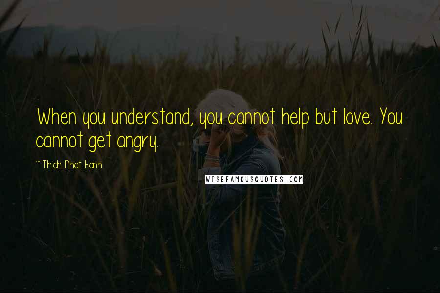 Thich Nhat Hanh Quotes: When you understand, you cannot help but love. You cannot get angry.