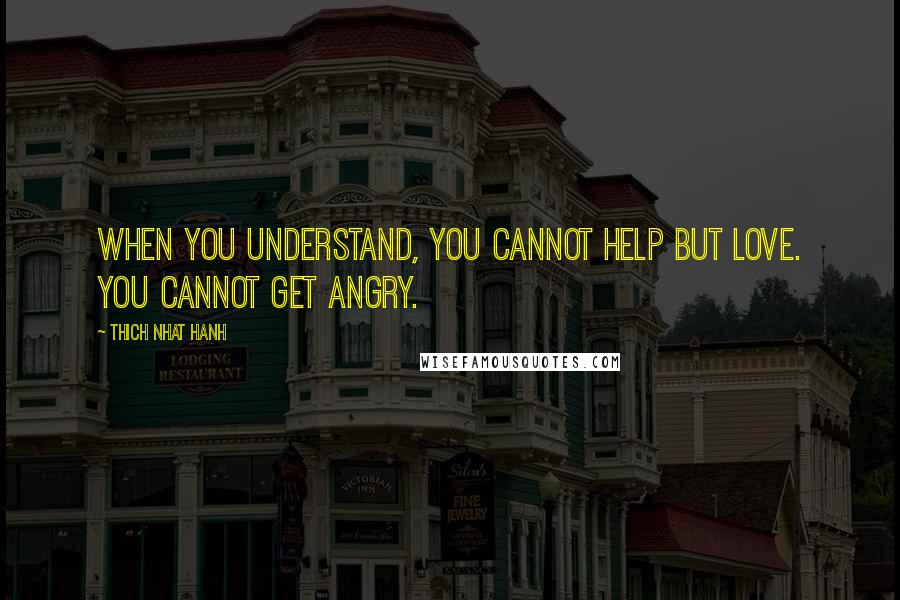 Thich Nhat Hanh Quotes: When you understand, you cannot help but love. You cannot get angry.