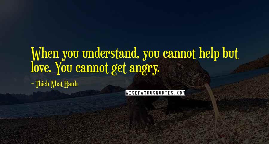 Thich Nhat Hanh Quotes: When you understand, you cannot help but love. You cannot get angry.