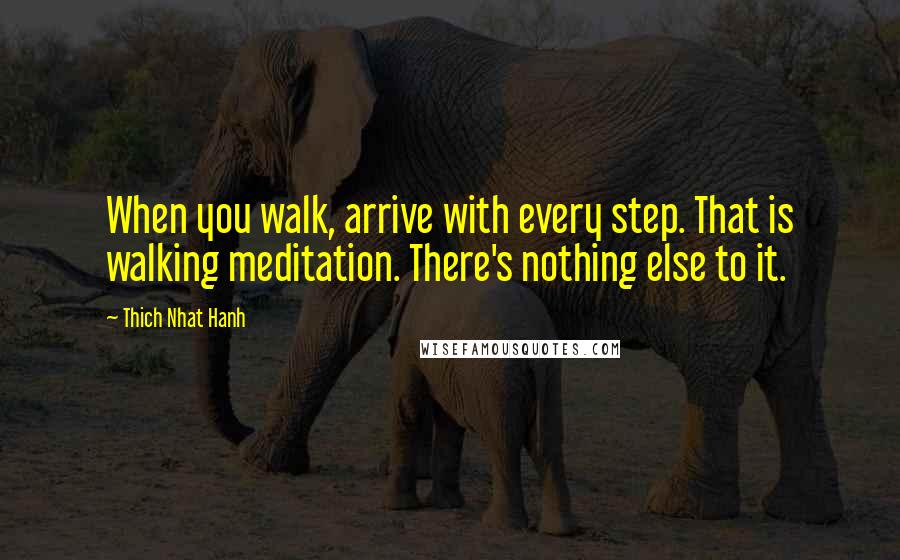 Thich Nhat Hanh Quotes: When you walk, arrive with every step. That is walking meditation. There's nothing else to it.