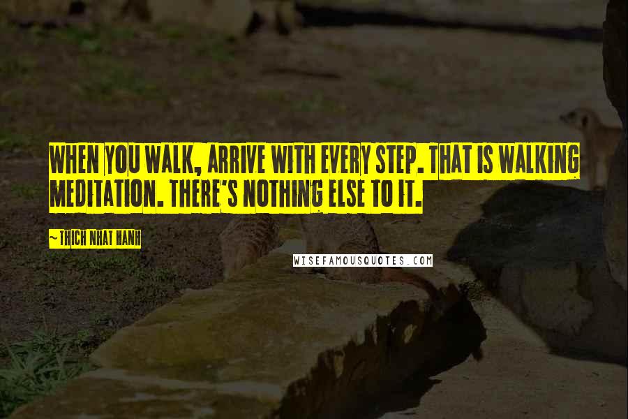 Thich Nhat Hanh Quotes: When you walk, arrive with every step. That is walking meditation. There's nothing else to it.