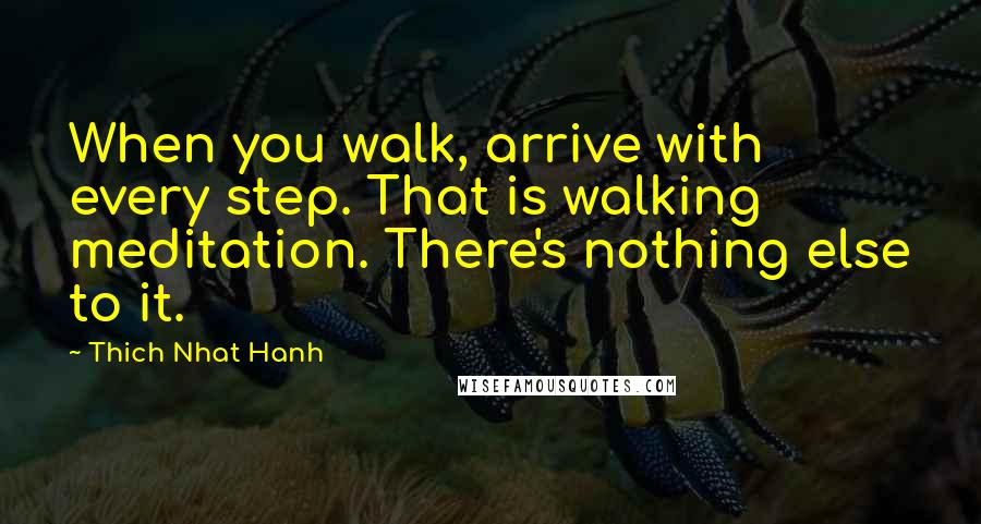 Thich Nhat Hanh Quotes: When you walk, arrive with every step. That is walking meditation. There's nothing else to it.