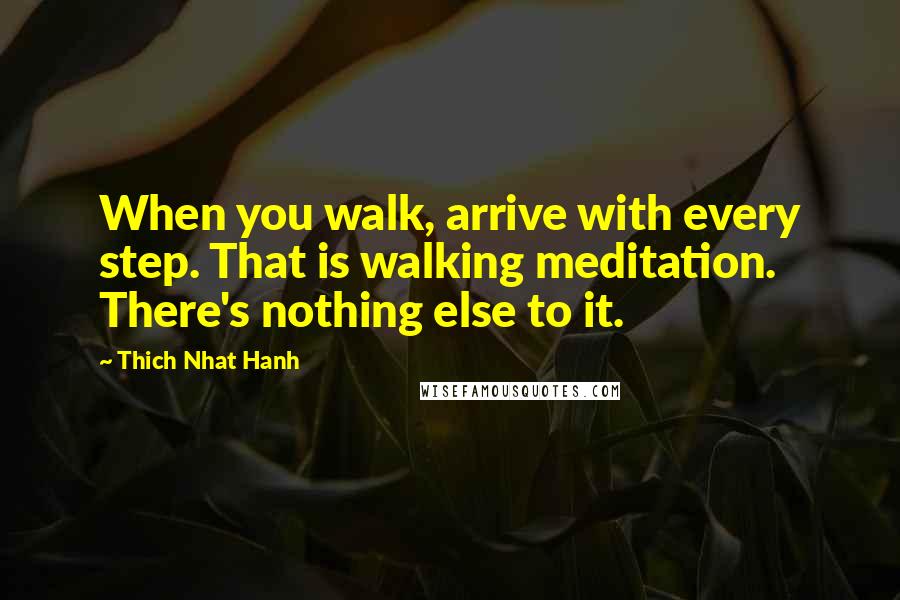 Thich Nhat Hanh Quotes: When you walk, arrive with every step. That is walking meditation. There's nothing else to it.