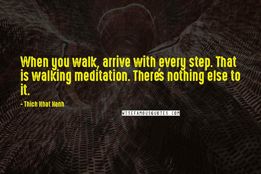 Thich Nhat Hanh Quotes: When you walk, arrive with every step. That is walking meditation. There's nothing else to it.