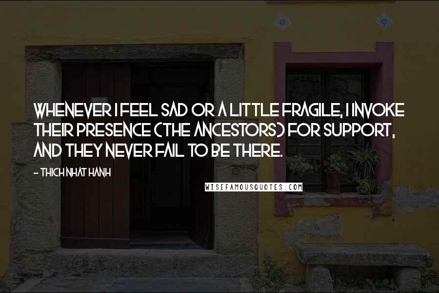 Thich Nhat Hanh Quotes: Whenever I feel sad or a little fragile, I invoke their presence (the ancestors) for support, and they never fail to be there.