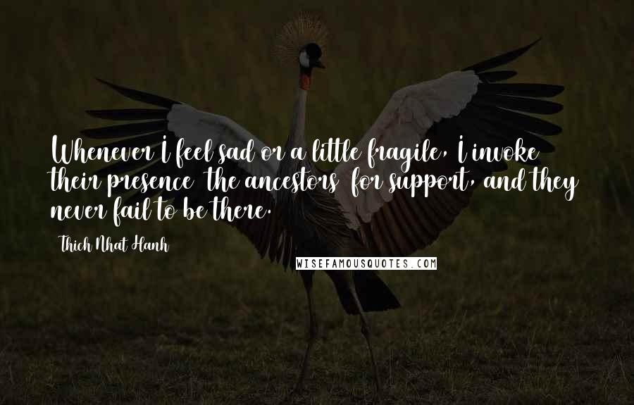 Thich Nhat Hanh Quotes: Whenever I feel sad or a little fragile, I invoke their presence (the ancestors) for support, and they never fail to be there.