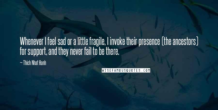 Thich Nhat Hanh Quotes: Whenever I feel sad or a little fragile, I invoke their presence (the ancestors) for support, and they never fail to be there.